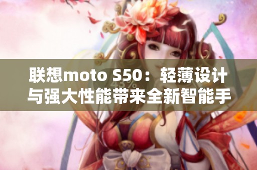 联想moto S50：轻薄设计与强大性能带来全新智能手机体验
