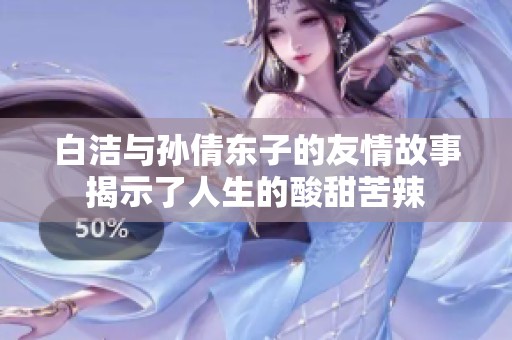 白洁与孙倩东子的友情故事揭示了人生的酸甜苦辣