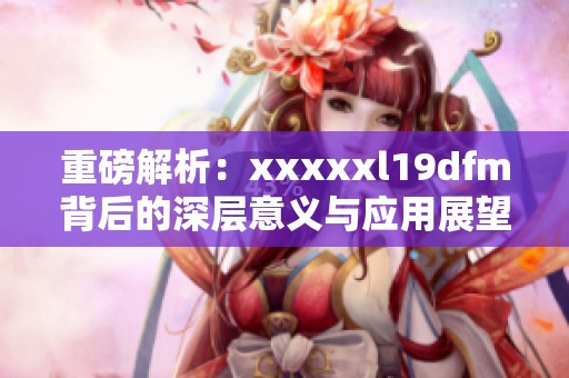 重磅解析：xxxxxl19dfm背后的深层意义与应用展望