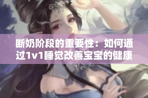 断奶阶段的重要性：如何通过1v1睡觉改善宝宝的健康成长