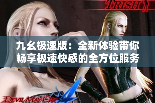 九幺极速版：全新体验带你畅享极速快感的全方位服务