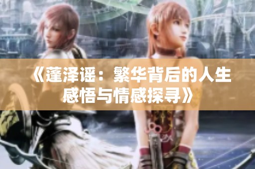 《蓬泽谣：繁华背后的人生感悟与情感探寻》