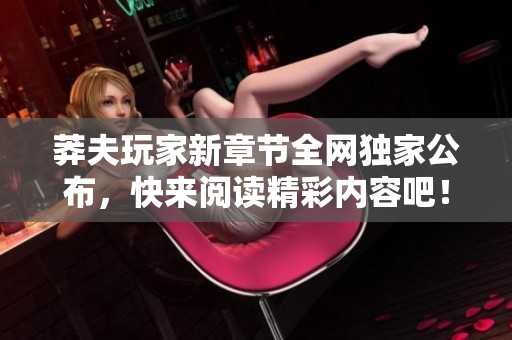 莽夫玩家新章节全网独家公布，快来阅读精彩内容吧！