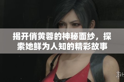 揭开俏黄蓉的神秘面纱，探索她鲜为人知的精彩故事
