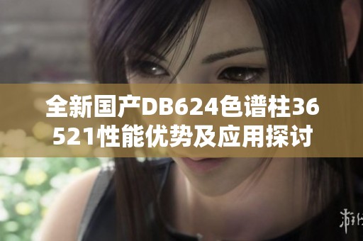 全新国产DB624色谱柱36521性能优势及应用探讨