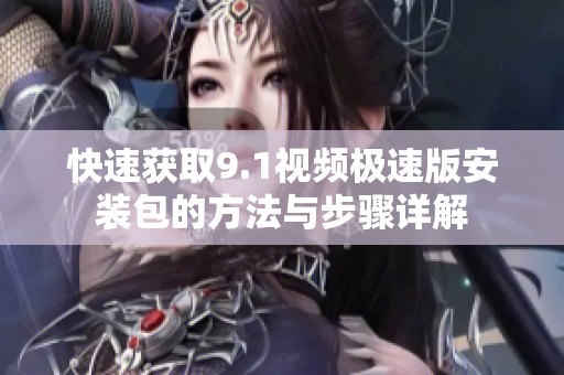 快速获取9.1视频极速版安装包的方法与步骤详解