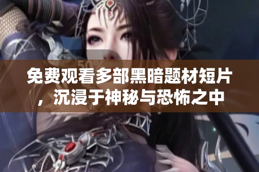 免费观看多部黑暗题材短片，沉浸于神秘与恐怖之中