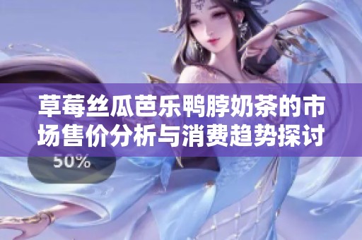 草莓丝瓜芭乐鸭脖奶茶的市场售价分析与消费趋势探讨