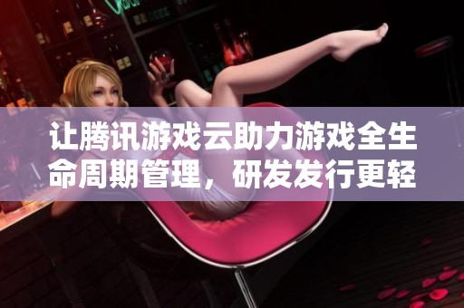 让腾讯游戏云助力游戏全生命周期管理，研发发行更轻松