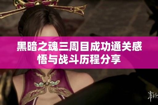 黑暗之魂三周目成功通关感悟与战斗历程分享