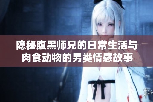 隐秘腹黑师兄的日常生活与肉食动物的另类情感故事