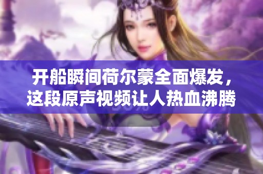 开船瞬间荷尔蒙全面爆发，这段原声视频让人热血沸腾