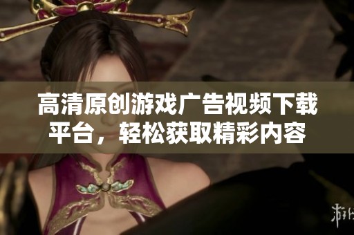 高清原创游戏广告视频下载平台，轻松获取精彩内容
