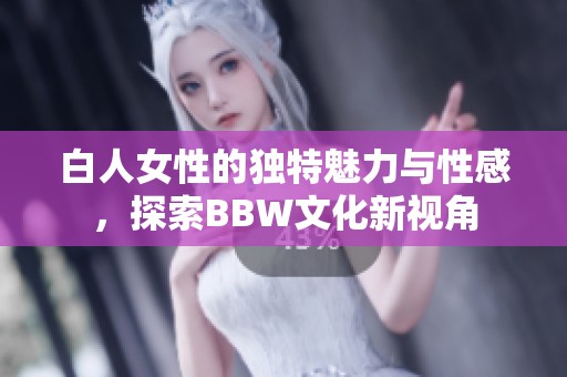 白人女性的独特魅力与性感，探索BBW文化新视角
