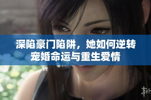 深陷豪门陷阱，她如何逆转宠婚命运与重生爱情