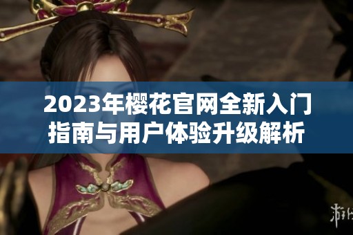 2023年樱花官网全新入门指南与用户体验升级解析