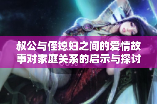 叔公与侄媳妇之间的爱情故事对家庭关系的启示与探讨