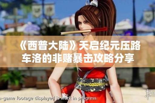 《西普大陆》天启纪元压路车洛的非赌暴击攻略分享