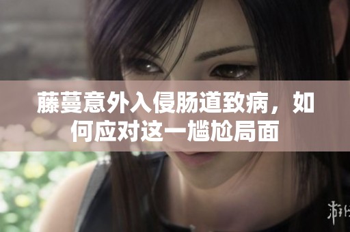 藤蔓意外入侵肠道致病，如何应对这一尴尬局面