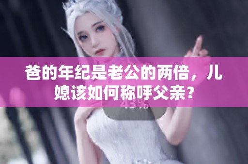爸的年纪是老公的两倍，儿媳该如何称呼父亲？