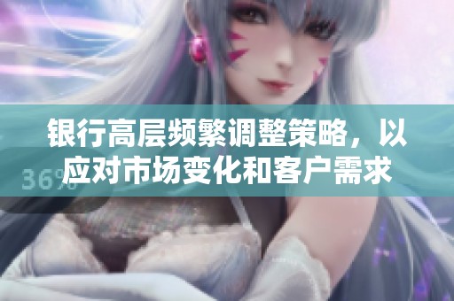 银行高层频繁调整策略，以应对市场变化和客户需求