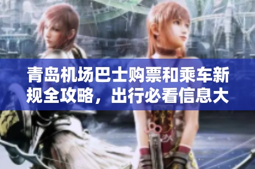 青岛机场巴士购票和乘车新规全攻略，出行必看信息大揭秘