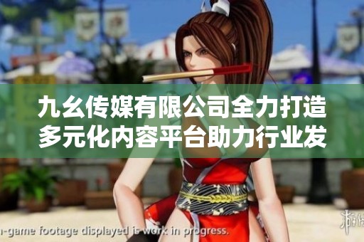 九幺传媒有限公司全力打造多元化内容平台助力行业发展