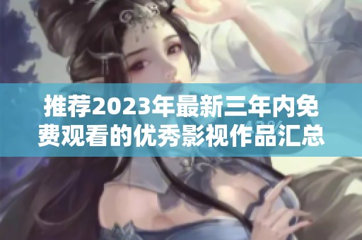 推荐2023年最新三年内免费观看的优秀影视作品汇总