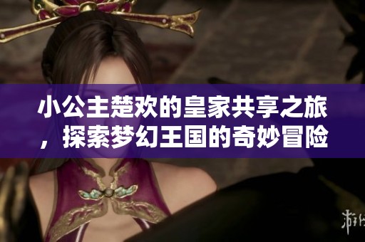 小公主楚欢的皇家共享之旅，探索梦幻王国的奇妙冒险
