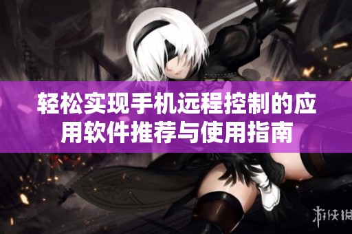 轻松实现手机远程控制的应用软件推荐与使用指南
