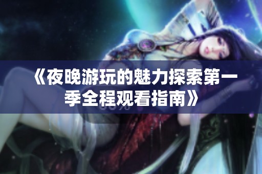 《夜晚游玩的魅力探索第一季全程观看指南》
