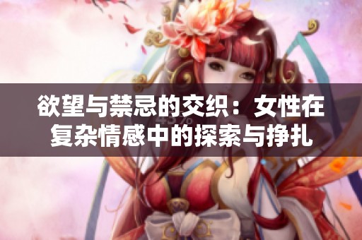 欲望与禁忌的交织：女性在复杂情感中的探索与挣扎