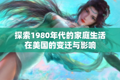 探索1980年代的家庭生活在美国的变迁与影响