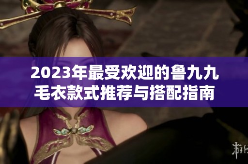 2023年最受欢迎的鲁九九毛衣款式推荐与搭配指南