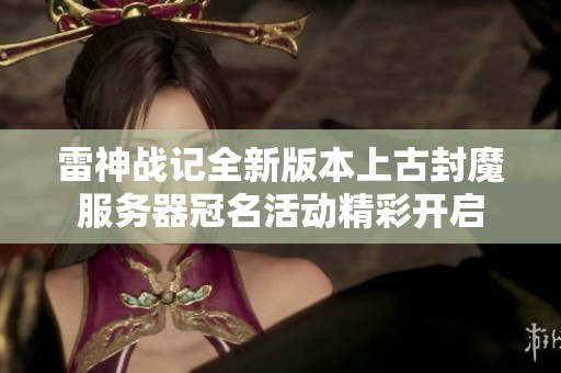 雷神战记全新版本上古封魔服务器冠名活动精彩开启