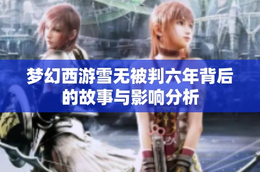 梦幻西游雪无被判六年背后的故事与影响分析