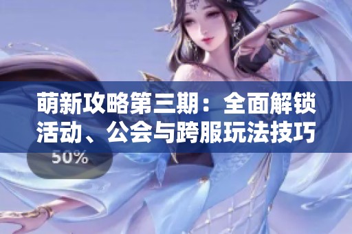 萌新攻略第三期：全面解锁活动、公会与跨服玩法技巧