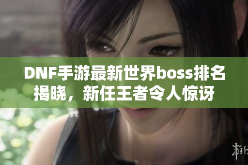 DNF手游最新世界boss排名揭晓，新任王者令人惊讶