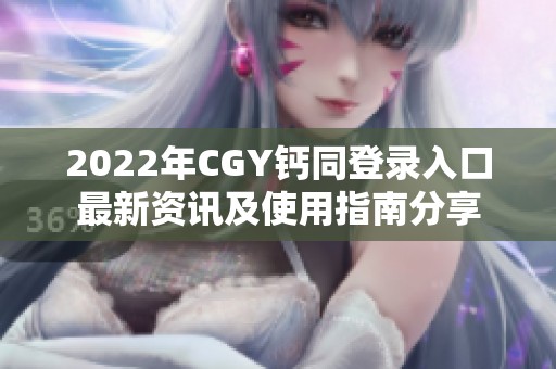 2022年CGY钙同登录入口最新资讯及使用指南分享