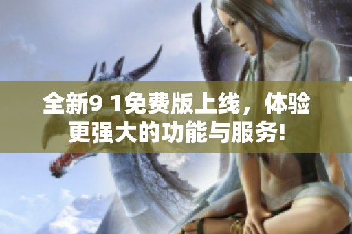 全新9 1免费版上线，体验更强大的功能与服务!