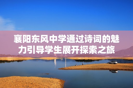 襄阳东风中学通过诗词的魅力引导学生展开探索之旅