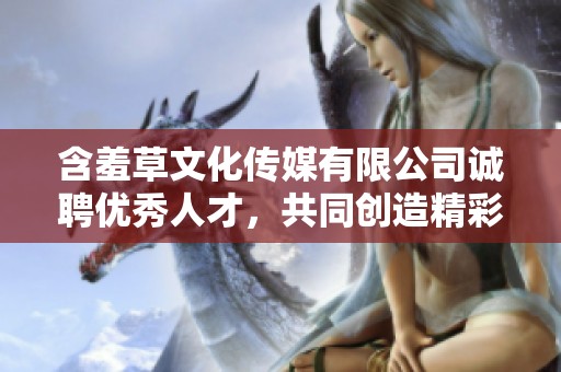 含羞草文化传媒有限公司诚聘优秀人才，共同创造精彩未来