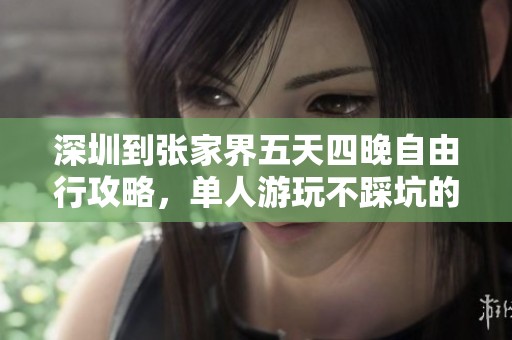 深圳到张家界五天四晚自由行攻略，单人游玩不踩坑的秘诀揭秘