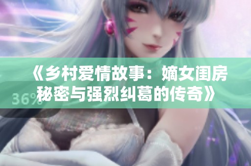 《乡村爱情故事：嫡女闺房秘密与强烈纠葛的传奇》