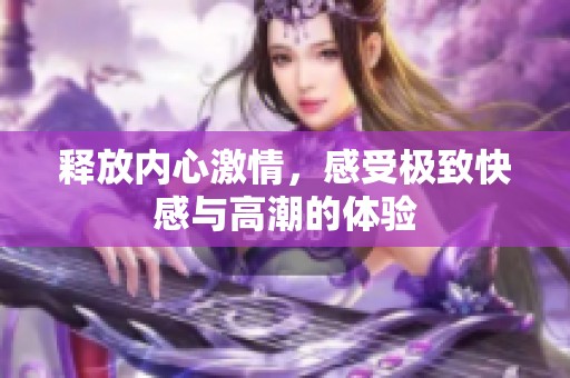 释放内心激情，感受极致快感与高潮的体验