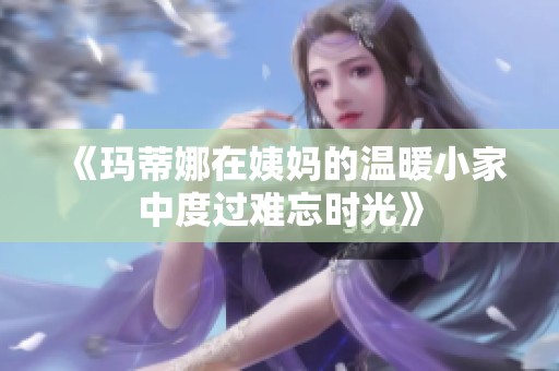 《玛蒂娜在姨妈的温暖小家中度过难忘时光》