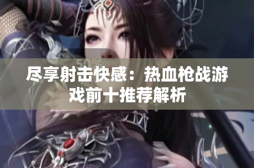 尽享射击快感：热血枪战游戏前十推荐解析