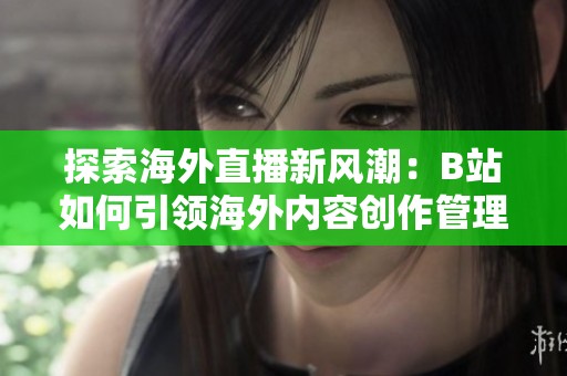 探索海外直播新风潮：B站如何引领海外内容创作管理