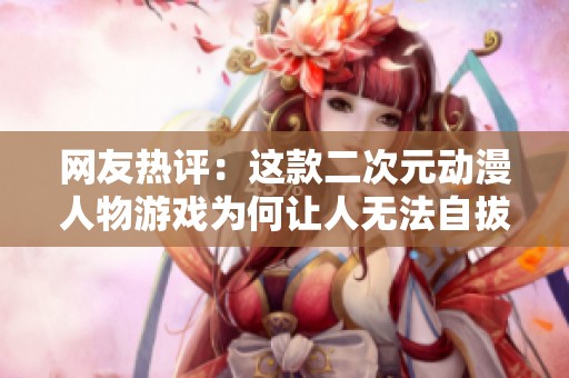 网友热评：这款二次元动漫人物游戏为何让人无法自拔？