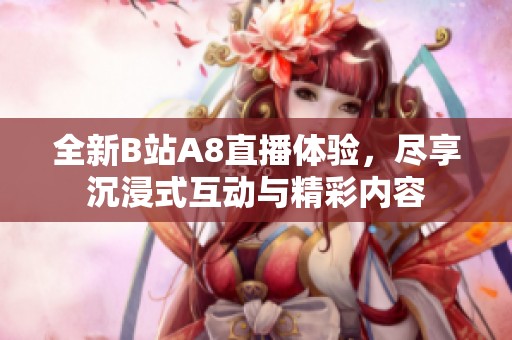 全新B站A8直播体验，尽享沉浸式互动与精彩内容